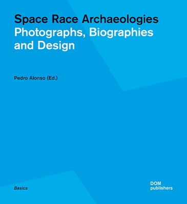 Space Race Archaeologies: Photographs, Biographies and Design by Alonso, Pedro