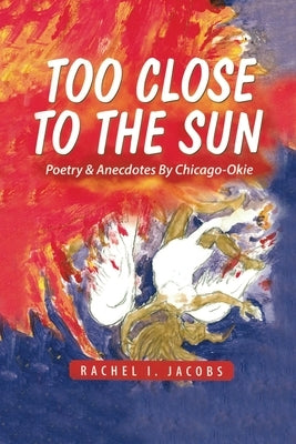 Too Close to the Sun: Poetry & Anecdotes by A Chicago-Okie by Jacobs, Rachel I.