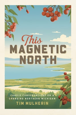 This Magnetic North: Candid Conversations on a Changing Northern Michigan by Mulherin, Tim