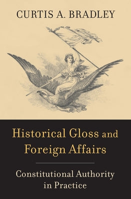 Historical Gloss and Foreign Affairs: Constitutional Authority in Practice by Bradley, Curtis A.