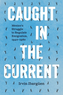 Caught in the Current: Mexico's Struggle to Regulate Emigration, 1940-1980 by Ibarg&#195;&#188;en, Irvin