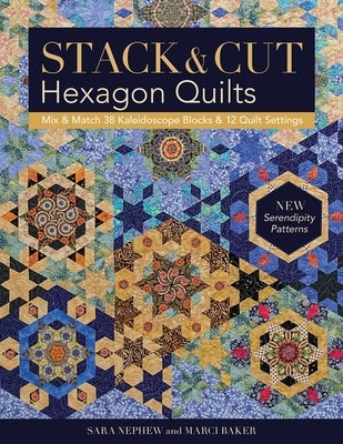Stack & Cut Hexagon Quilts: Mix & Match 38 Kaleidoscope Blocks & 12 Quilt Settings - New Serendipity Patterns by Nephew, Sara
