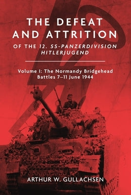 The Defeat and Attrition of the 12. Ss-Panzerdivision Hitlerjugend: Volume I: The Normandy Bridgehead Battles 7-11 June 1944 by Gullachsen, Arthur W., PhD Frhists