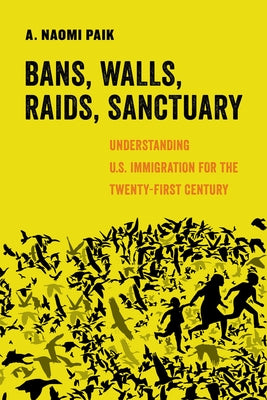 Bans, Walls, Raids, Sanctuary: Understanding U.S. Immigration for the Twenty-First Century Volume 12 by Paik, A. Naomi