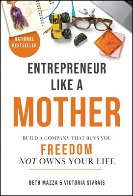 Entrepreneur Like a Mother: Build a Company That Buys You Freedom, Not Owns Your Life by Mazza, Beth
