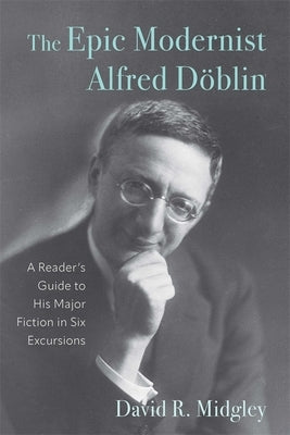 The Epic Modernist Alfred Döblin: A Reader's Guide to His Major Fiction in Six Excursions by Midgley, David R.