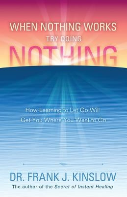 When Nothing Works Try Doing Nothing: How Learning to Let Go Will Get You Where You Want to Go by Kinslow, Frank J.