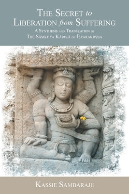 The Secret to Liberation from Suffering: A Synthesis and Translation of The Sāṁkhya Kārikā of ĪśvarakṛṣM by Sambaraju, Kassie