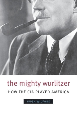 The Mighty Wurlitzer: How the CIA Played America by Wilford, Hugh