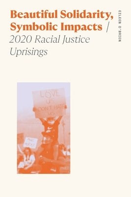 Beautiful Solidarity, Symbolic Impacts: 2020 Racial Justice Uprisings by O'Brien, Eileen