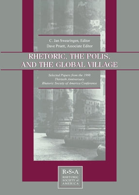 Rhetoric, the Polis, and the Global Village: Selected Papers from the 1998 Thirtieth Anniversary Rhetoric Society of America Conference by Swearingen, C. Jan