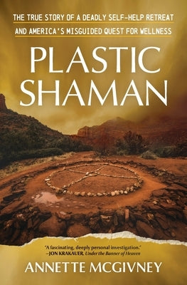 Plastic Shaman: The True Story of a Deadly Self-Help Retreat and America's Misguided Quest for Wellness by McGivney, Annette