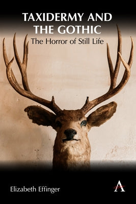 Taxidermy and the Gothic: The Horror of Still Life by Effinger, Elizabeth