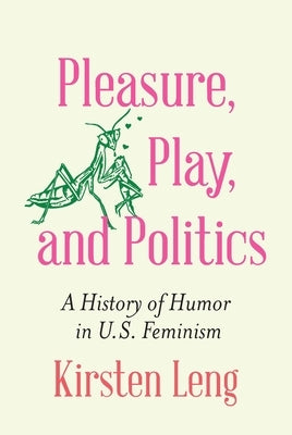 Pleasure, Play, and Politics: A History of Humor in U.S. Feminism by Leng, Kirsten