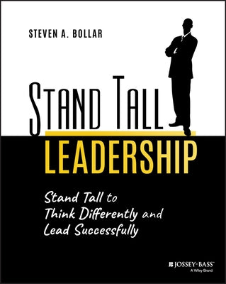 Stand Tall Leadership: Stand Tall to Think Differently and Lead Successfully by Bollar, Steven A.