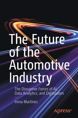 The Future of the Automotive Industry: The Disruptive Forces of Ai, Data Analytics, and Digitization by MartÃ­nez, Inma
