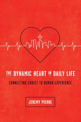 The Dynamic Heart in Daily Life: Connecting Christ to Human Experience by Pierre, Jeremy