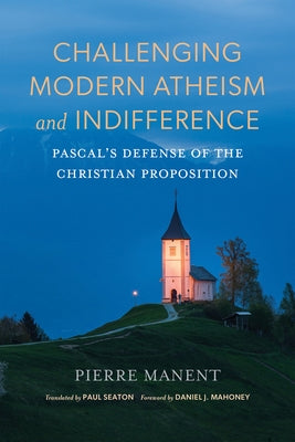 Challenging Modern Atheism and Indifference: Pascal's Defense of the Christian Proposition by Manent, Pierre