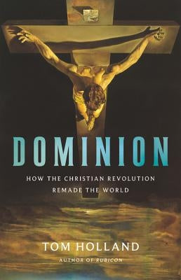 Dominion: How the Christian Revolution Remade the World by Holland, Tom