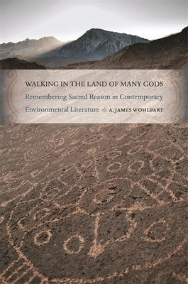 Walking in the Land of Many Gods: Remembering Sacred Reason in Contemporary Environmental Literature by Wohlpart, A. James