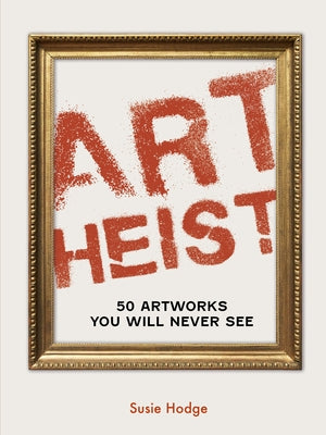 Art Heist: 50 Artworks You Will Never See by Hodge, Susie