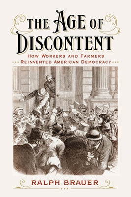 The Age of Discontent: How Workers and Farmers Reinvented American Democracy by Brauer, Ralph