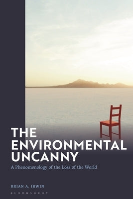 The Environmental Uncanny: A Phenomenology of the Loss of the World by Irwin, Brian A.