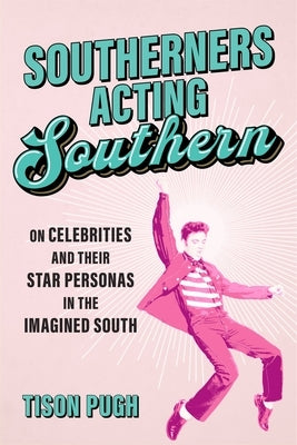 Southerners Acting Southern: On Celebrities and Their Star Personas in the Imagined South by Pugh, Tison