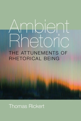 Ambient Rhetoric: The Attunements of Rhetorical Being by Rickert, Thomas