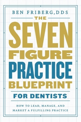 The Seven-Figure Practice Blueprint For Dentists: How to Lead, Manage, and Market a Fulfilling Practice by Friberg, Ben