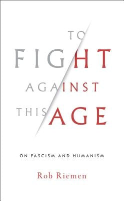 To Fight Against This Age: On Fascism and Humanism by Riemen, Rob