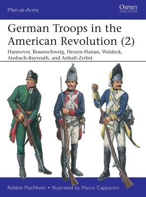 German Troops in the American Revolution (2): Hannover, Braunschweig, Hessen-Hanau, Waldeck, Ansbach-Bayreuth, and Anhalt-Zerbst by MacNiven, Robbie