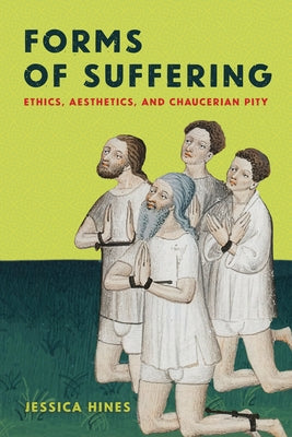 Forms of Suffering: Ethics, Aesthetics, and Chaucerian Pity by Hines, Jessica