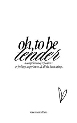 oh, to be tender: a compilation of reflections on feelings, experiences, & all the heart things: a compilation of reflections on feelings, experiences by Smithers, Vanessa