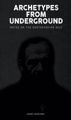 Archetypes from Underground: Notes on the Dostoevskian Self by Harrison, Lonny