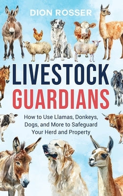 Livestock Guardians: How to Use Llamas, Donkeys, Dogs, and More to Safeguard Your Herd and Property by Rosser, Dion