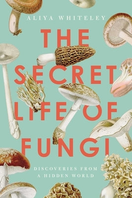 The Secret Life of Fungi: Discoveries from a Hidden World by Whiteley, Aliya