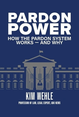 Pardon Power: How the Pardon System Works--And Why by Wehle, Kim