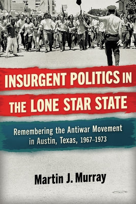 Insurgent Politics in the Lone Star State: Remembering the Antiwar Movement in Austin, Texas, 1967-1973 by Murray, Martin J.