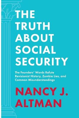 The Truth About Social Security: The Founders' Words Refute Revisionist History, Zombie Lies, and Common Misunderstandings by Altman, Nancy J.