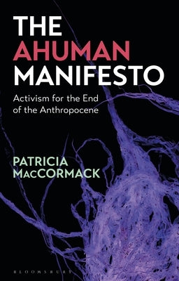 The Ahuman Manifesto Activism for the End of the Anthropocene by MacCormack, Patricia