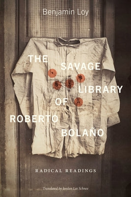 The Savage Library of Roberto Bolaño: Radical Readings by Loy, Benjamin