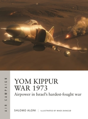 Yom Kippur War 1973: Airpower in Israel's Hardest-Fought War by Aloni, Shlomo