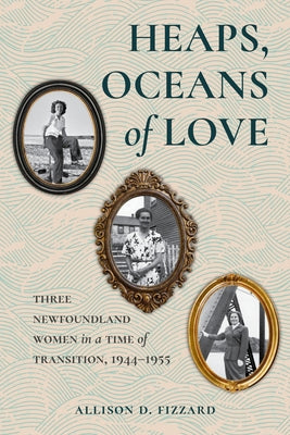 Heaps, Oceans of Love: Three Newfoundland Women in a Time of Transition, 1944-1955 by Fizzard, Allison