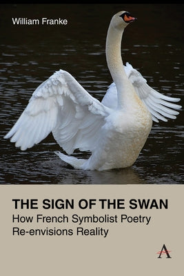 The Sign of the Swan: How French Symbolist Poetry Re-Envisions Reality by Franke, William