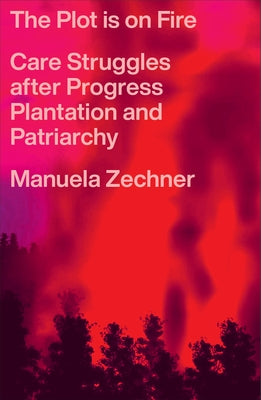 The Plot Is on Fire: Care Struggles After Progress, Plantation and Patriarchy by Zechner, Manuela