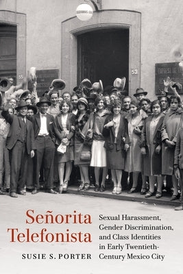 Señorita Telefonista: Sexual Harassment, Gender Discrimination, and Class Identities in Early Twentieth-Century Mexico City by Porter, Susie S.