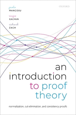 An Introduction to Proof Theory: Normalization, Cut-Elimination, and Consistency Proofs by Mancosu, Paolo