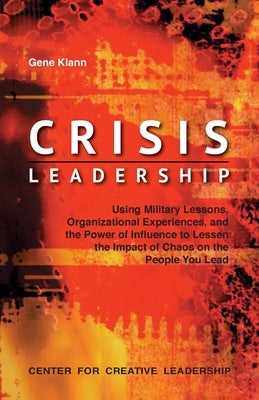 Crisis Leadership: Using Military Lessons, Organizational Experiences, and the Power of Influence to Lessen the Impact of Chaos on the People You Lead by Klann, Gene