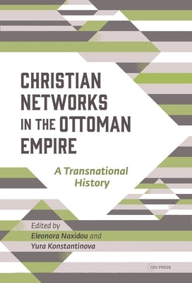 Christian Networks in the Ottoman Empire: A Transnational History by Naxidou, Eleonora